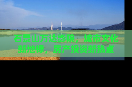石景山万达影院，城市文化新地标，房产投资新热点