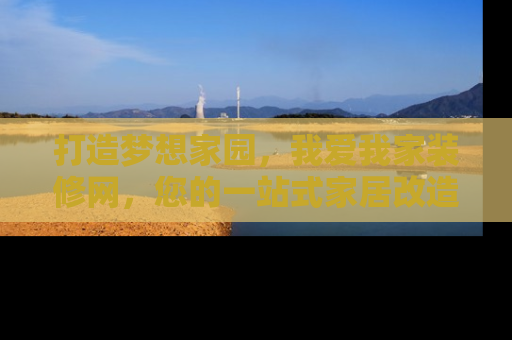 打造梦想家园，我爱我家装修网，您的一站式家居改造专家