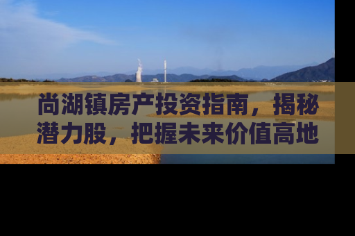 尚湖镇房产投资指南，揭秘潜力股，把握未来价值高地