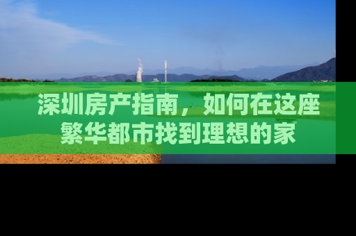 深圳房产指南，如何在这座繁华都市找到理想的家
