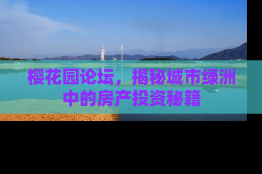 樱花园论坛，揭秘城市绿洲中的房产投资秘籍