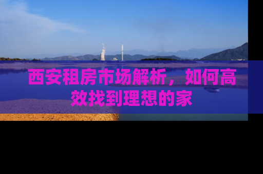 西安租房市场解析，如何高效找到理想的家