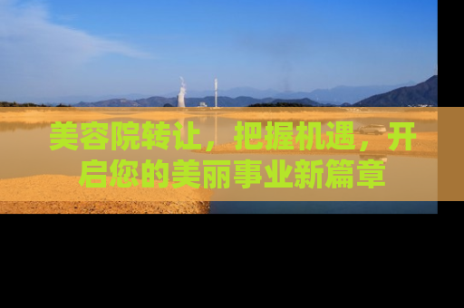 美容院转让，把握机遇，开启您的美丽事业新篇章
