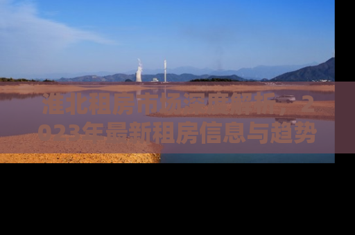 淮北租房市场深度解析，2023年最新租房信息与趋势预测