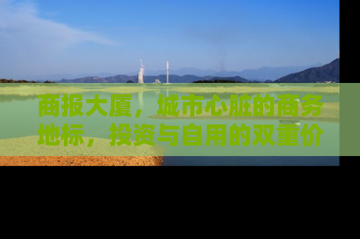 商报大厦，城市心脏的商务地标，投资与自用的双重价值