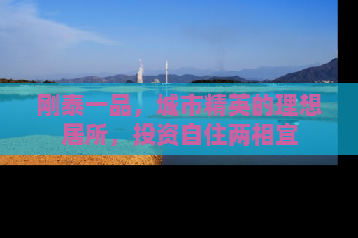 刚泰一品，城市精英的理想居所，投资自住两相宜