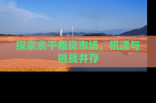 探索余干租房市场，机遇与挑战并存