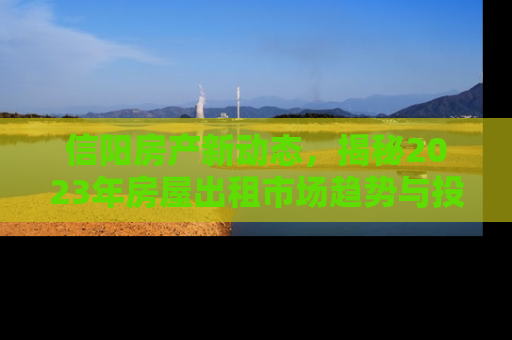 信阳房产新动态，揭秘2023年房屋出租市场趋势与投资指南