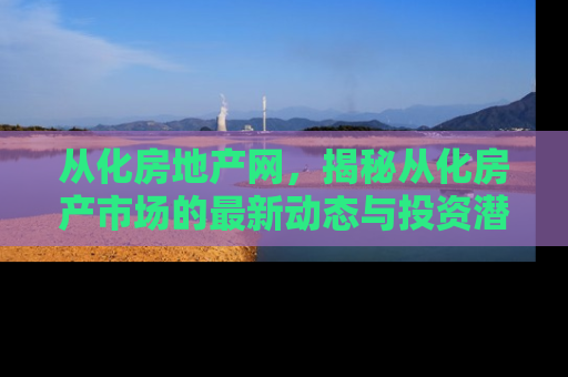 从化房地产网，揭秘从化房产市场的最新动态与投资潜力