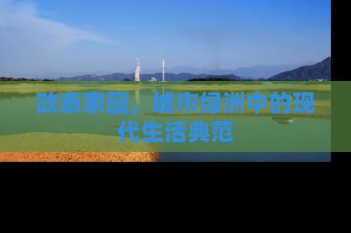 政泰家园，城市绿洲中的现代生活典范