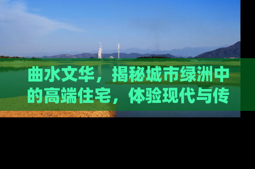 曲水文华，揭秘城市绿洲中的高端住宅，体验现代与传统的完美融合