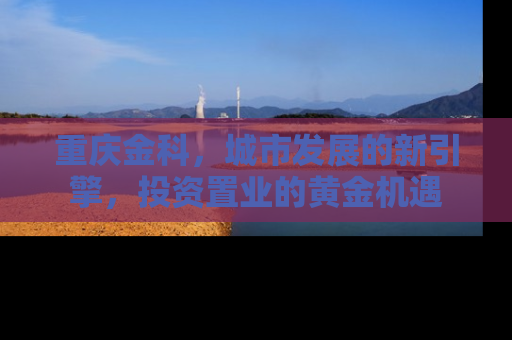 重庆金科，城市发展的新引擎，投资置业的黄金机遇