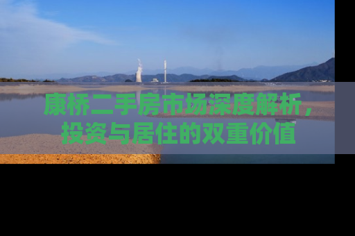 康桥二手房市场深度解析，投资与居住的双重价值
