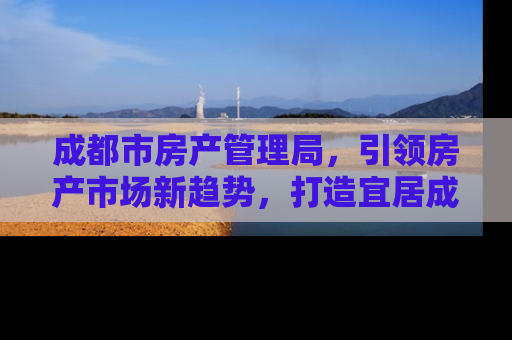成都市房产管理局，引领房产市场新趋势，打造宜居成都