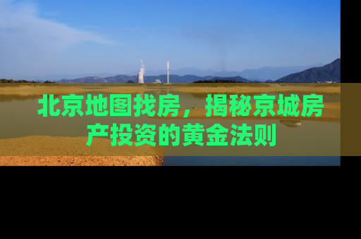 北京地图找房，揭秘京城房产投资的黄金法则