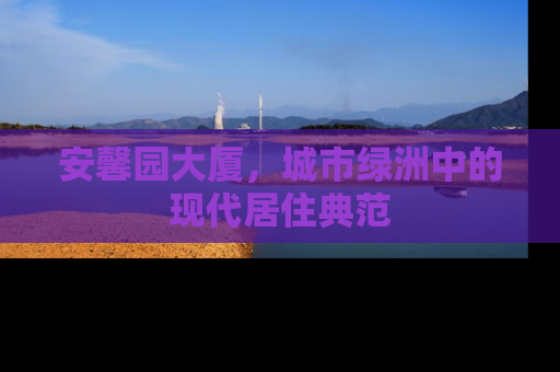 安馨园大厦，城市绿洲中的现代居住典范