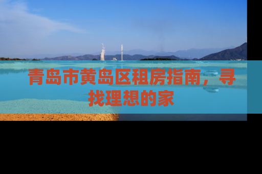 青岛市黄岛区租房指南，寻找理想的家