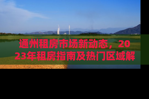 通州租房市场新动态，2023年租房指南及热门区域解析