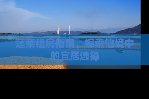 蓬莱租房指南，探索仙境中的宜居选择