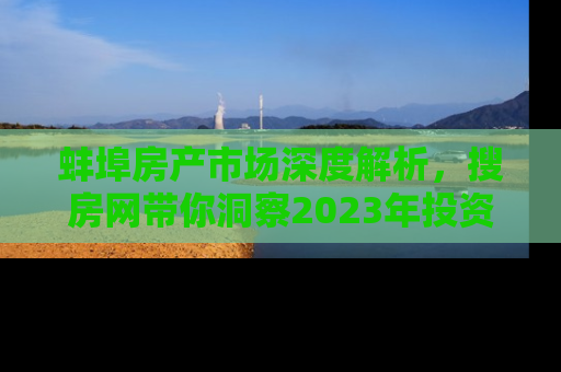 蚌埠房产市场深度解析，搜房网带你洞察2023年投资新趋势