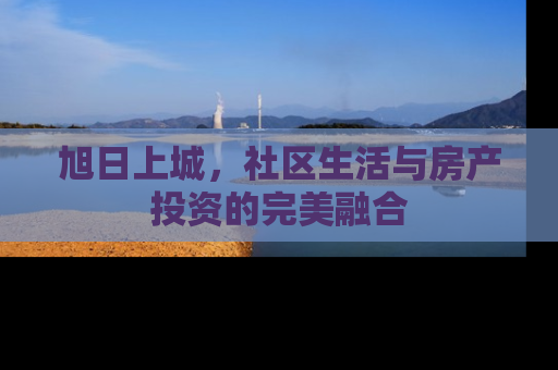 旭日上城，社区生活与房产投资的完美融合