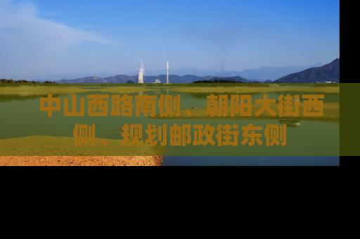 中山西路南侧、朝阳大街西侧、规划邮政街东侧