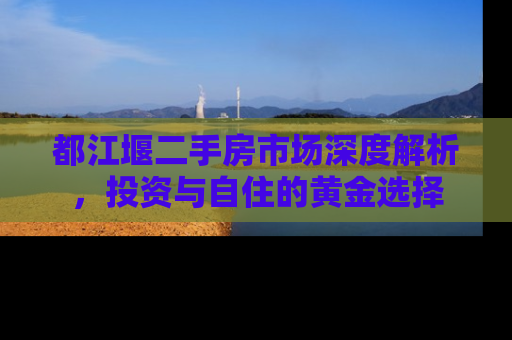 都江堰二手房市场深度解析，投资与自住的黄金选择