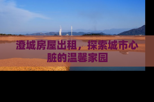 澄城房屋出租，探索城市心脏的温馨家园