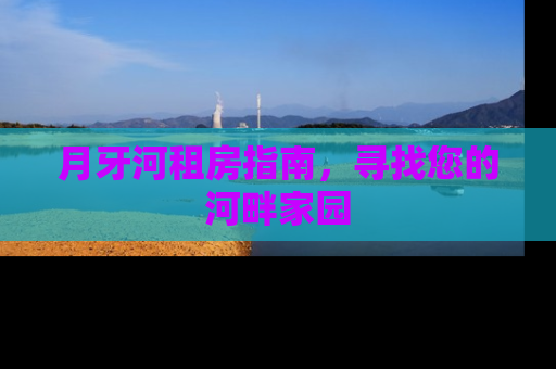 月牙河租房指南，寻找您的河畔家园
