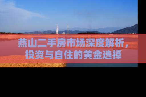 燕山二手房市场深度解析，投资与自住的黄金选择