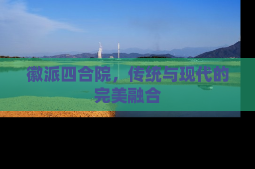 徽派四合院，传统与现代的完美融合