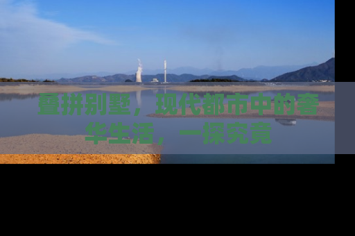 叠拼别墅，现代都市中的奢华生活，一探究竟