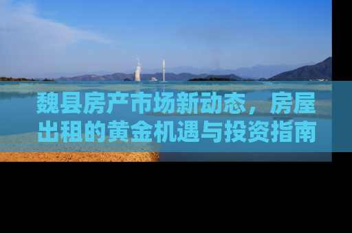 魏县房产市场新动态，房屋出租的黄金机遇与投资指南