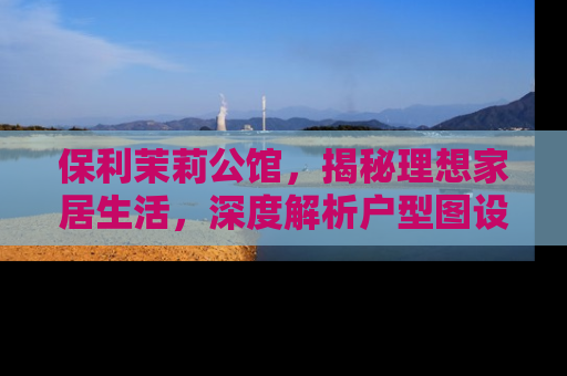 保利茉莉公馆，揭秘理想家居生活，深度解析户型图设计