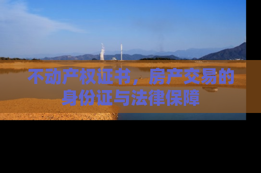 不动产权证书，房产交易的身份证与法律保障