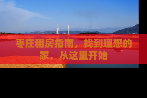 枣庄租房指南，找到理想的家，从这里开始
