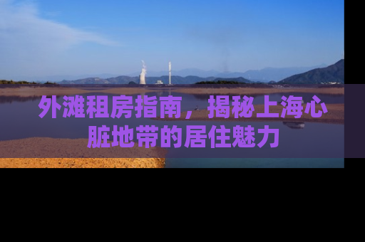 外滩租房指南，揭秘上海心脏地带的居住魅力