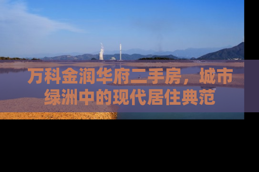 万科金润华府二手房，城市绿洲中的现代居住典范
