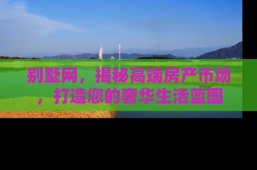 别墅网，揭秘高端房产市场，打造您的奢华生活蓝图