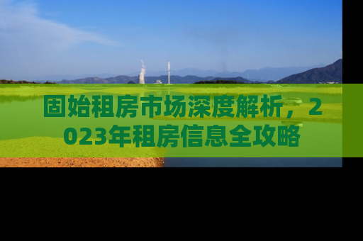 固始租房市场深度解析，2023年租房信息全攻略