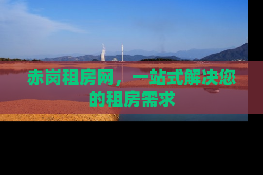 赤岗租房网，一站式解决您的租房需求