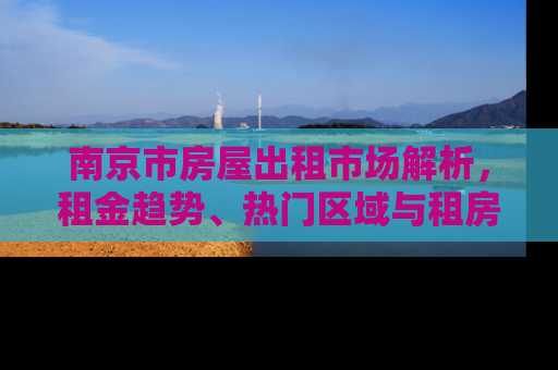 南京市房屋出租市场解析，租金趋势、热门区域与租房攻略