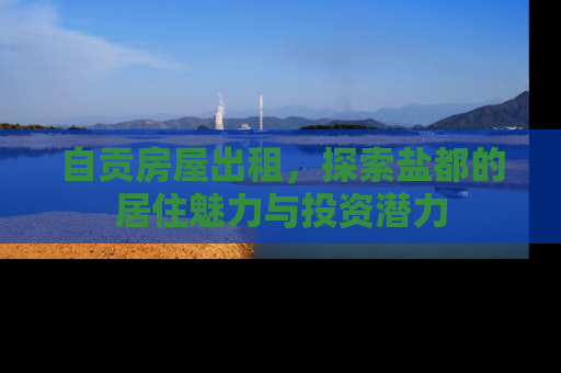 自贡房屋出租，探索盐都的居住魅力与投资潜力