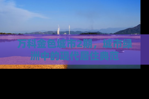 万科金色城市2期，城市绿洲中的现代居住典范