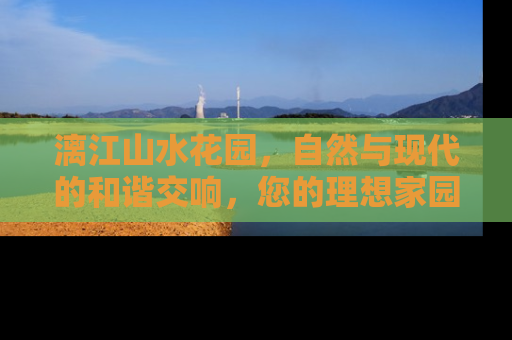 漓江山水花园，自然与现代的和谐交响，您的理想家园