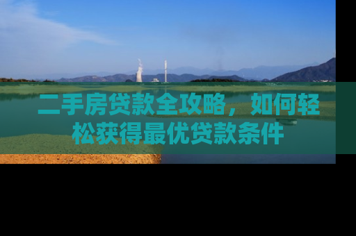 二手房贷款全攻略，如何轻松获得最优贷款条件