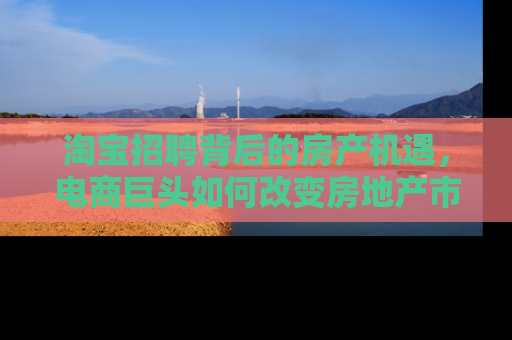 淘宝招聘背后的房产机遇，电商巨头如何改变房地产市场
