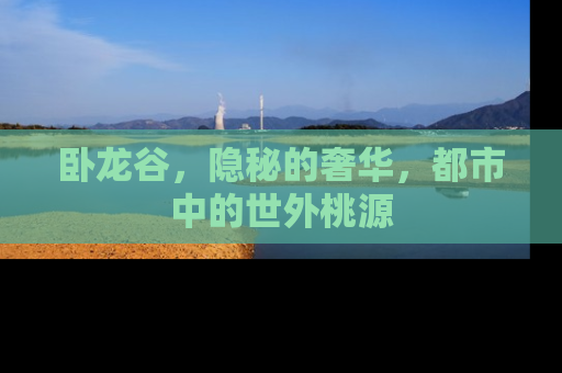 卧龙谷，隐秘的奢华，都市中的世外桃源