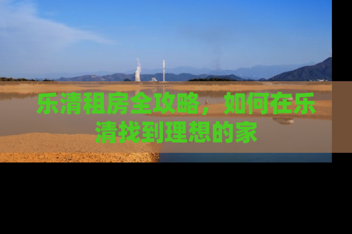 乐清租房全攻略，如何在乐清找到理想的家