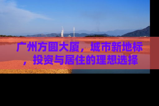 广州方圆大厦，城市新地标，投资与居住的理想选择
